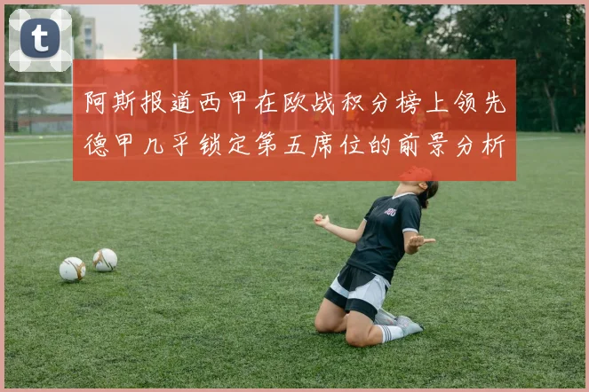 阿斯报道西甲在欧战积分榜上领先德甲几乎锁定第五席位的前景分析