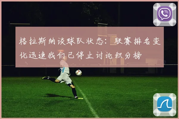 格拉斯纳谈球队状态：联赛排名变化迅速我们已停止讨论积分榜