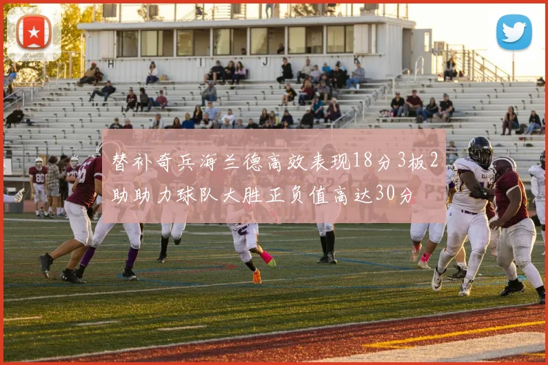 替补奇兵海兰德高效表现18分3板2助助力球队大胜正负值高达30分
