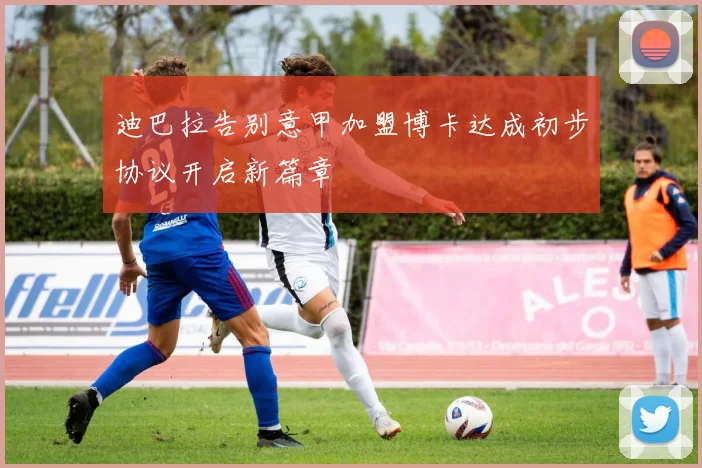 迪巴拉告别意甲加盟博卡达成初步协议开启新篇章
