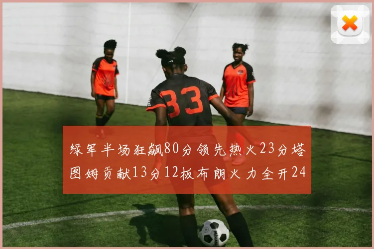 绿军半场狂飙80分领先热火23分塔图姆贡献13分12板布朗火力全开24分