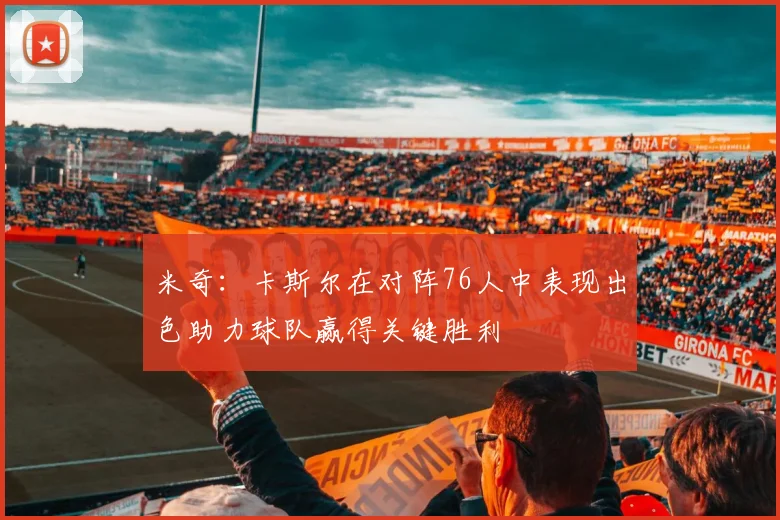 米奇：卡斯尔在对阵76人中表现出色助力球队赢得关键胜利