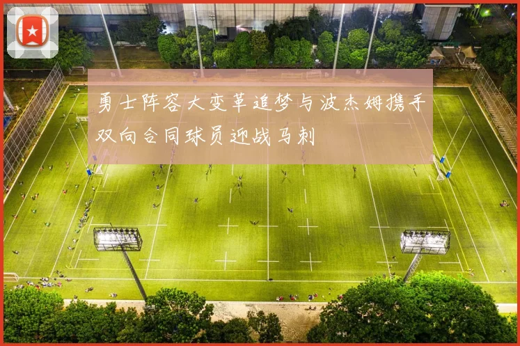 勇士阵容大变革追梦与波杰姆携手双向合同球员迎战马刺