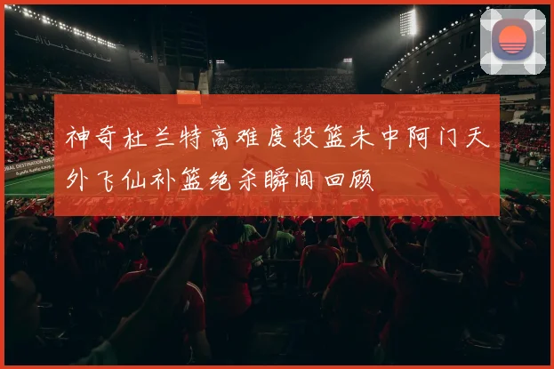 神奇杜兰特高难度投篮未中阿门天外飞仙补篮绝杀瞬间回顾