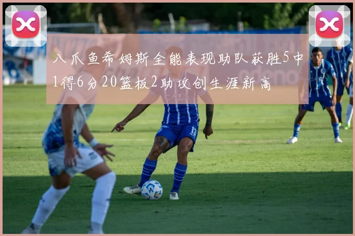 八爪鱼希姆斯全能表现助队获胜5中1得6分20篮板2助攻创生涯新高