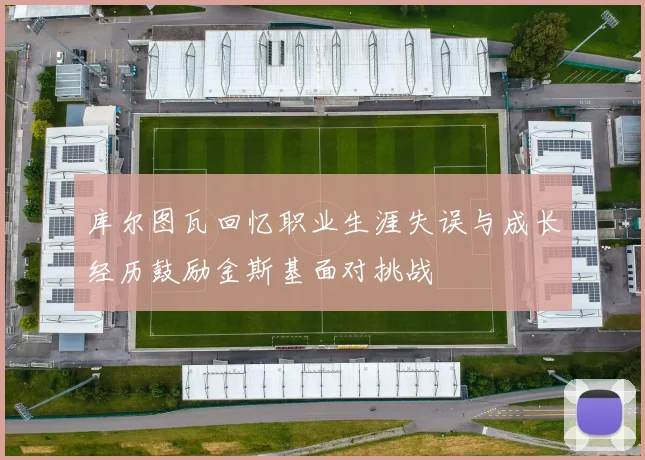 库尔图瓦回忆职业生涯失误与成长经历鼓励金斯基面对挑战