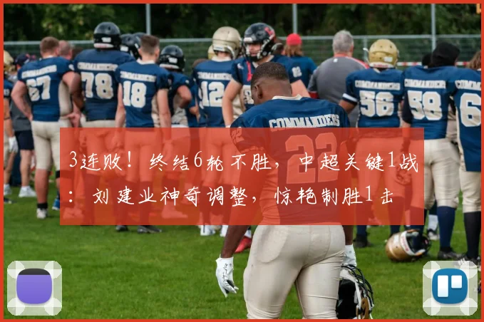 3连败！终结6轮不胜，中超关键1战：刘建业神奇调整，惊艳制胜1击
