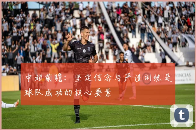中超前瞻：坚定信念与严谨训练是球队成功的核心要素