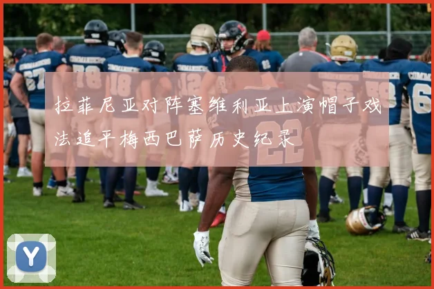 拉菲尼亚对阵塞维利亚上演帽子戏法追平梅西巴萨历史纪录